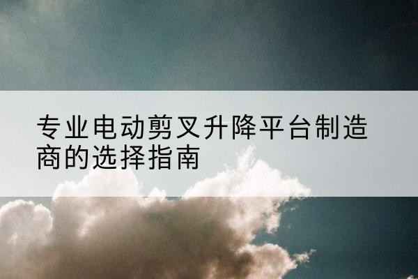 兰山电动剪叉升降平台厂家-专业电动剪叉升降平台制造商的选择指南