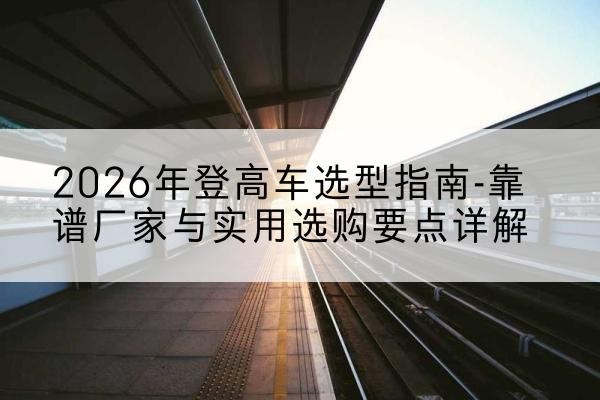 兰山登高车厂家推荐-2026年登高车选型指南-靠谱厂家与实用选购要点详解