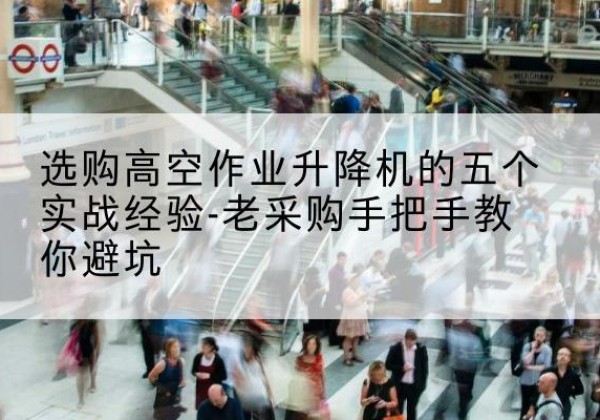 兰山高空作业升降机厂家-选购高空作业升降机的五个实战经验-老采购手把手教你避坑