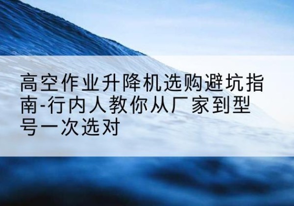 兰山升降平台厂家-高空作业升降机选购避坑指南-行内人教你从厂家到型号一次选对