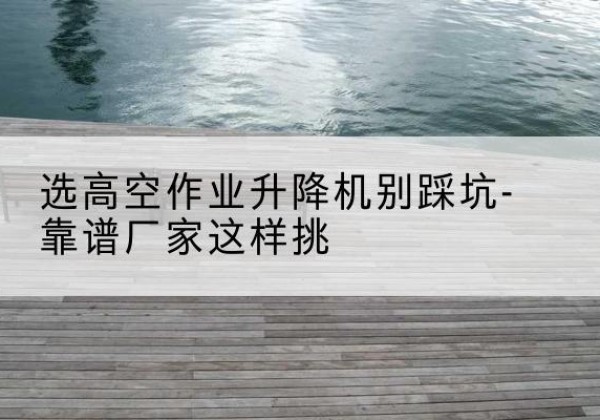 兰山剪叉式升降机厂家-选高空作业升降机别踩坑-靠谱厂家这样挑