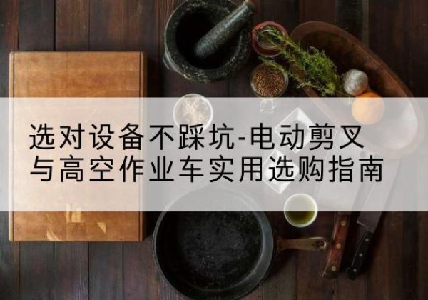 兰山电动剪叉升降平台怎么选-选对设备不踩坑-电动剪叉与高空作业车实用选购指南