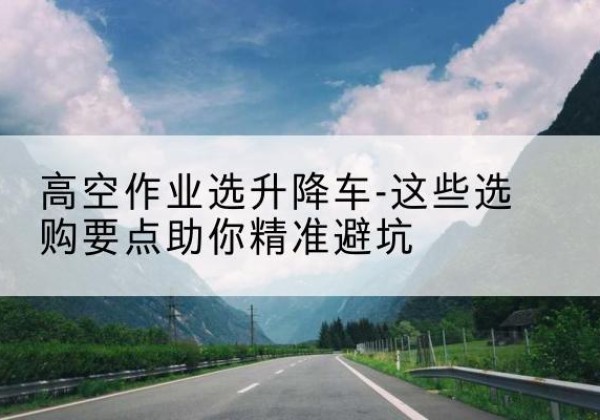 兰山升降车厂家-高空作业选升降车-这些选购要点助你*避坑