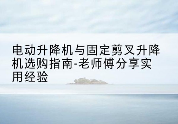 兰山电动升降机怎么选-电动升降机与固定剪叉升降机选购指南-老师傅分享实用经验