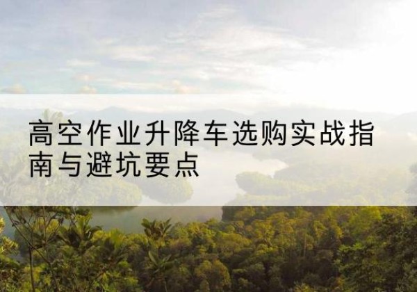 兰山升降车怎么选-高空作业升降车选购实战指南与避坑要点