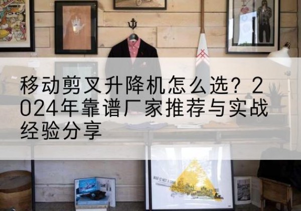 兰山升降平台厂家推荐-移动剪叉升降机怎么选？2024年靠谱厂家推荐与实战经验分享