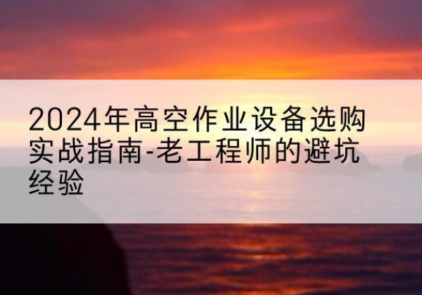 兰山高空作业升降机厂家推荐-2024年高空作业设备选购实战指南-老工程师的避坑经验