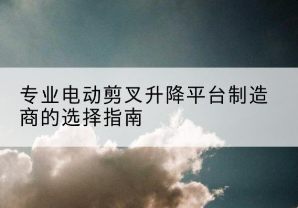 兰山电动剪叉升降平台厂家-专业电动剪叉升降平台制造商的选择指南
