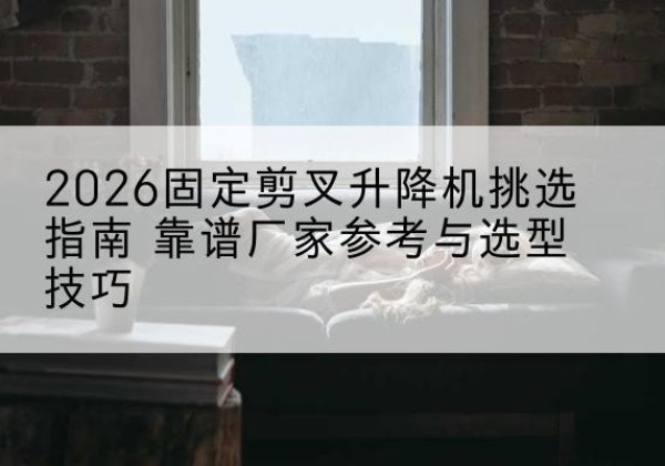 兰山固定剪叉升降机厂家推荐-2026固定剪叉升降机挑选指南 靠谱厂家参考与选型技巧